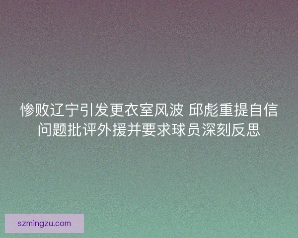 惨败辽宁引发更衣室风波 邱彪重提自信问题批评外援并要求球员深刻反思