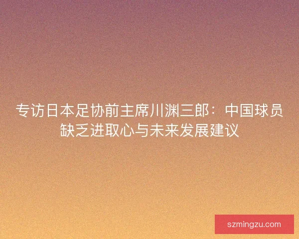 专访日本足协前主席川渊三郎：中国球员缺乏进取心与未来发展建议
