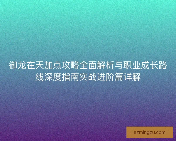 御龙在天加点攻略全面解析与职业成长路线深度指南实战进阶篇详解