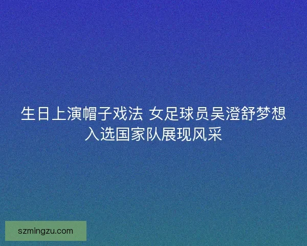 生日上演帽子戏法 女足球员吴澄舒梦想入选国家队展现风采