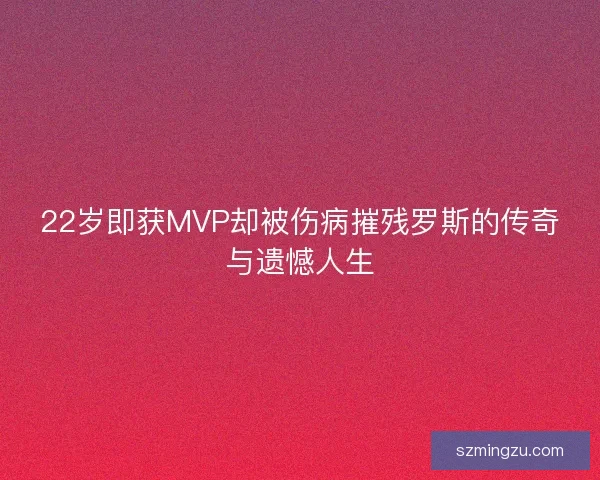 22岁即获MVP却被伤病摧残罗斯的传奇与遗憾人生