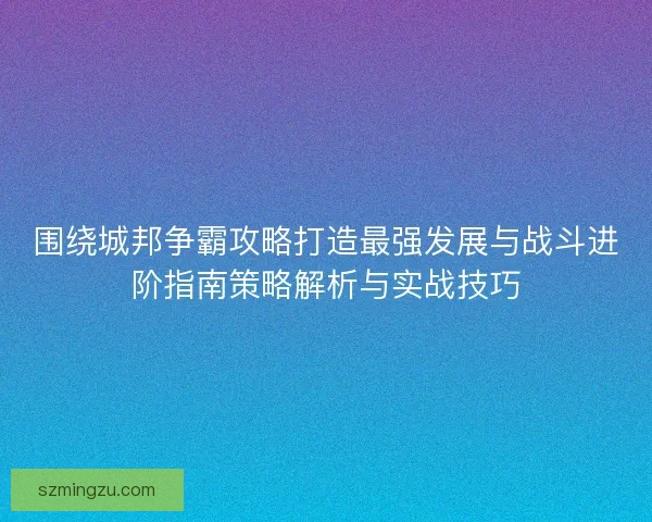 围绕城邦争霸攻略打造最强发展与战斗进阶指南策略解析与实战技巧